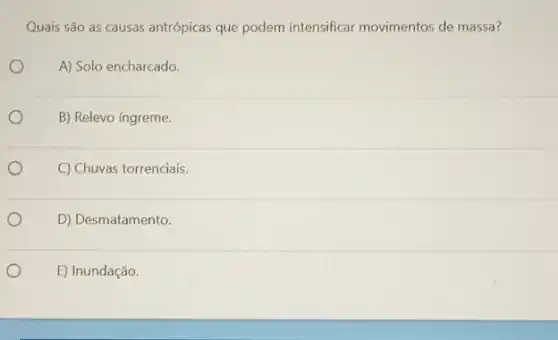 Quais são as causas antrópicas que podem intensificar movimentos de massa?
A) Solo encharcado.
B) Relevo íngreme.
C) Chuvas torrenciais.
D) Desmatamento.
E) Inundação.