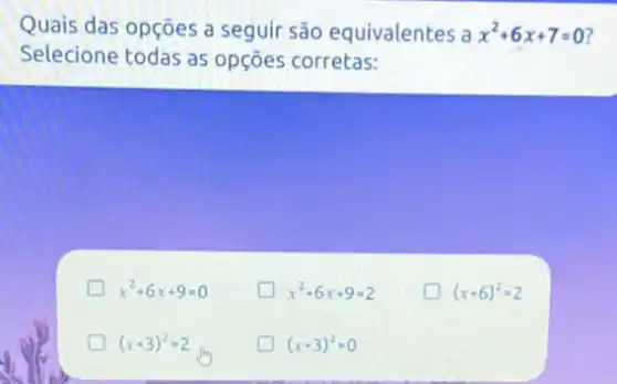 Quais das opções a seguir são equivalentes a x^2+6x+7=0 7
Selecione todas as opçōes corretas:
x^2+6x+9=0
x^2+6x+9=2
(x+6)^2=2
D (x+3)^2=2
(x+3)^2=0