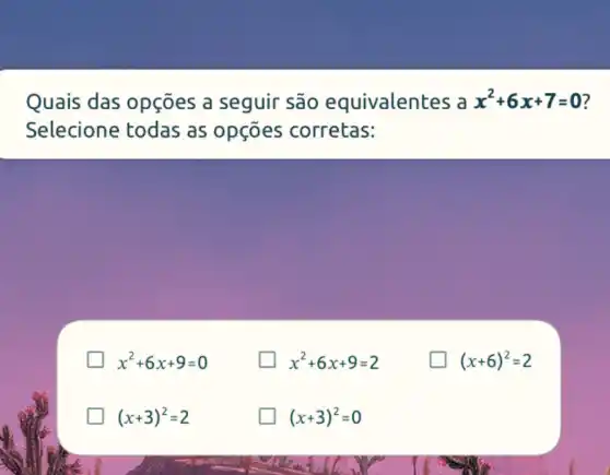 Quais das opçōes a seguir são equivalentes a x^2+6x+7=0
Selecione todas as opções corretas:
x^2+6x+9=0
glasshouse x^2+6x+9=2
generation (x+6)^2=2
(x+3)^2=2
(x+3)^2=0