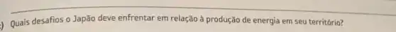 ) Quais desafios o Japão deve enfrentar em relação à produção de energia em seu território?