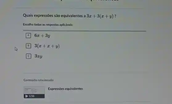 Quais expressões são equivalentes a 3x+3(x+y)
Escolha todas as respostas aplicáveis:
A 6x+3y
B 3(x+x+y)
C 3xy
Conteudo relacionado
Expressões equivalentes