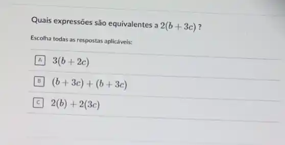 Quais expressões são equivalentes a
2(b+3c)
Escolha todas as respostas aplicáveis:
A 3(b+2c)
B (b+3c)+(b+3c)
2(b)+2(3c)