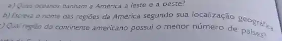 a) Quais oceanos banham a América a leste e a oeste?
b) Escreva O nome das regiōes da América segundo sua localização
) Qual região do continente americano possui o menor número de geográfica