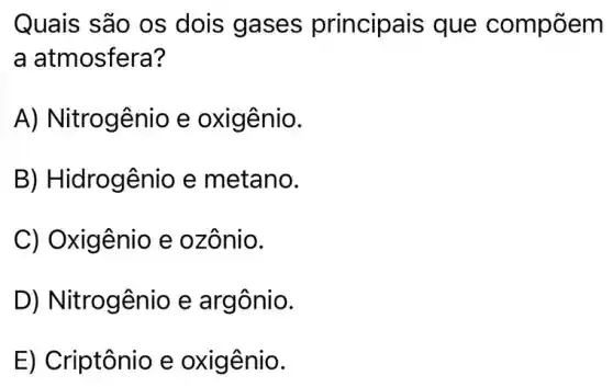 Quais são os dois gases principais que compōem
a atmosfera?
A) Nitrogênio e oxigênio.
B) Hid Irogênio e metano.
C) Oxigênio e ozônio.
D) Nit rogênio e argônio.
E) Criptônio e oxigênio.