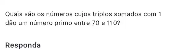 Quais são os números cujos triplos somados ; com 1
dão um número primo entre 70 e 110?
Respon da