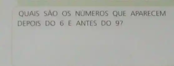 QUAIS SÁO OS NUMEROS QUE A PARECEM
DEPOIS DO 6 E ANTES DO 9?