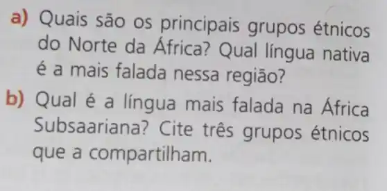 a) Quais são os principa is grupos étnicos
do Norte da ual lingua nativa
é a mais falada nessa região?
b) Qual é a língua mais falada na Africa
Subsaariana? Cite três grupos étnicos
que rtilham.