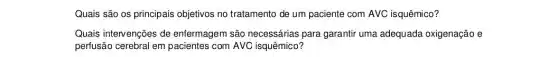 Quais são os principais objetivos no tratamento de um paciente com AVC isquêmico?
Quais intervenções de enfermagem são necessárias para garantir uma adequada oxigenação e
perfusão cerebral em pacientes com AVC isquêmico?