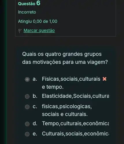 Quais os quatro grandes grupos
das motivaçõ es para uma viagem?
a. Fisicas ,sociais,culturais is
e tempo.
b. Elasticidade ,Sociais,cultura
c. físicas ,psicologicas,
sociais e culturais.
d. Tempo ,culturais ,econômic:
e. Culturais,sociais ,econômic