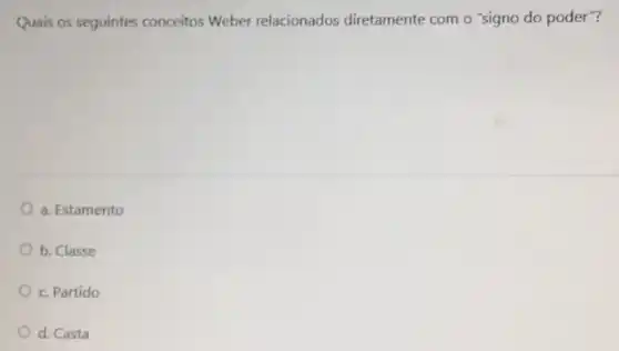 Quais os seguintes conceitos Weber relacionados diretamente com o 'signo do poder"?
a. Estamento
b. Classe
c. Partido
d. Casta