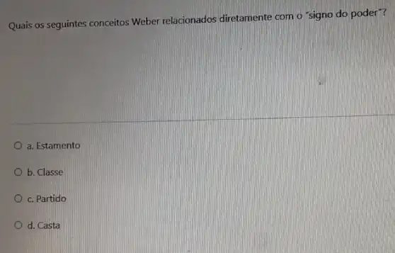 Quais os seguintes conceitos Weber relacionados diretamente com o "signo do poder"?
a. Estamento
b. Classe
c. Partido
d. Casta