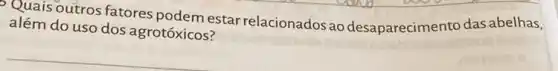 Quais outros fatores podem estar relacionados ao desaparecimento das abelhas,
além do uso dos agrotóxicos?