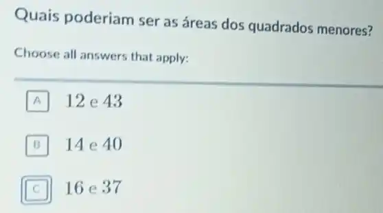 Quais poderiam ser as áreas dos quadrados menores?
Choose all answers that apply:
A 12 e 43
B 14 e 40
16 e 37