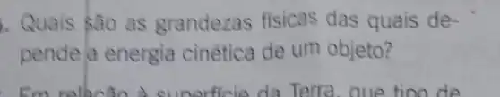 Quais sao as grandezas fisicas das quais de-
pende a energia cinética de um objeto?
Em relacão a superficie da Terra . que tioo de