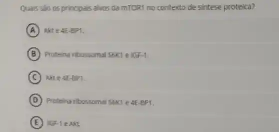 Quais sao os principais alvos da mTOR1 no contexto de sintese proteica?
A Akte 4E-BP1
B Proteina ribossomal SGKTe 16F-1
C Akte 4E-BP1
D Proteina ribossomal SGKI e 4E-BP1
E IGF-1 eAkt.