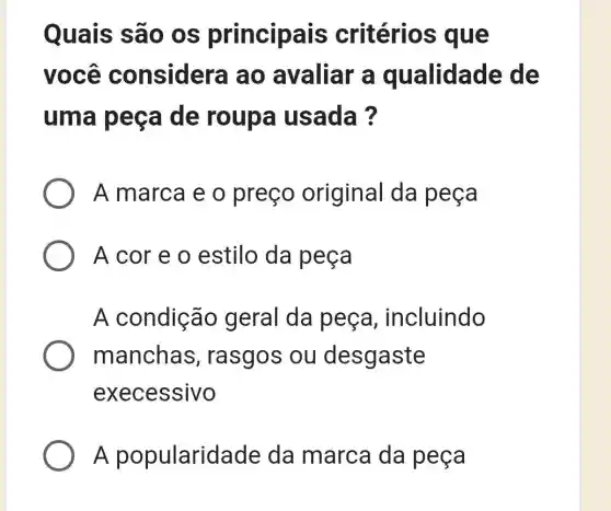 Quais sãc ) OS principais critérios que
você considera ao avaliar a qualidade de
uma peça de roupa usada?
A marca e o preço original da peça
A cor e o estilo da peça
A condição geral da peça , incluindo
manchas , rasgos ou desgaste
execessivo
A popularida de da marca da peça