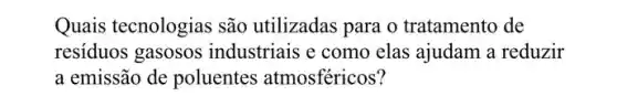 Quais tecnologias são utilizadas para o tratamento de
resíduos gasosos industriais e como elas ajudam a reduzir
a emissão de poluentes atmosféricos?