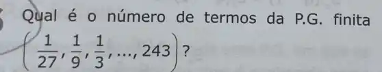 Qual é 0 número de termos da P.G. finita
((1)/(27),(1)/(9),(1)/(3),... ,243)