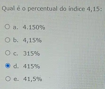 Qual é 0 percentual do indice 4,15:
a. 4.150% 
b. 4,15% 
C. 315% 
d. 415% 
e. 41,5%