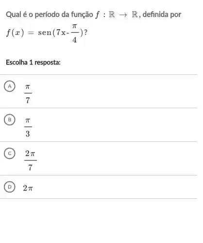 Qual é 0 período da função f:Rarrow R , definida por
f(x)=sen(7x-(pi )/(4))
Escolha 1 resposta:
A
(pi )/(7)
B
(pi )/(3)
C
(2pi )/(7)
D 2pi