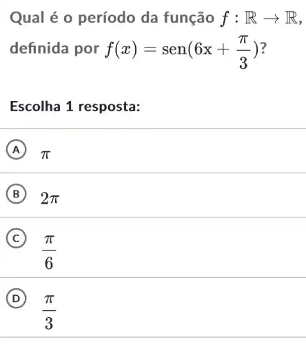 Qual é 0 período da função f:Rarrow R
definida por f(x)=sen(6x+(pi )/(3)) ?
Escolha 1 resposta:
A pi 
B 2pi 
C
(pi )/(6)
D