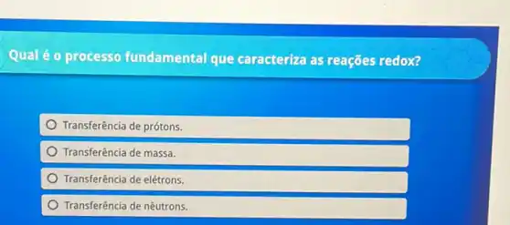 Qual é 0 processo fundamental que caracteriza as reações redox?
Transferência de prótons.
Transferência de massa.
Transferência de elétrons.
Transferência de nêutrons.