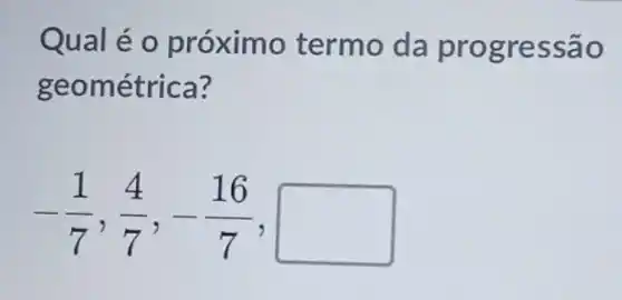 Qual é 0 proximo termo da pr ogressão
geom étrica?
-(1)/(7),(4)/(7),-(16)/(7),