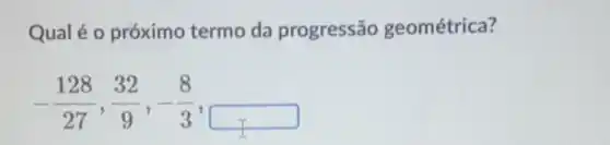 Qualé 0 próximo termo da progressão geométrica?
-(128)/(27),(32)/(9),-(8)/(3),