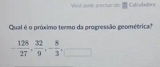 Qualé 0 próximo termo da progressão geométrica?
-(128)/(27),(32)/(9),-(8)/(3)