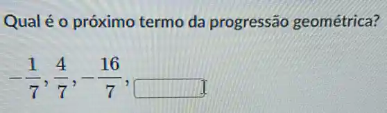 Qual é 0 próximo termo da progressão geométrica?
-(1)/(7),(4)/(7),-(16)/(7)