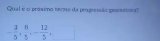 Qual é 0 próximo termo da progressão geométrica?
-(3)/(5),(6)/(5),-(12)/(5)