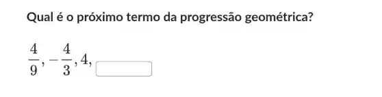 Qual é 0 próximo termo da progressão geométrica?
(4)/(9),-(4)/(3),4