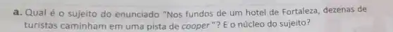 a. Qual é 0 sujeito do enunciado "Nos fundos de um hotel de Fortaleza dezenas de
turistas caminham em uma pista de cooper"? E o núcleo do sujeito?