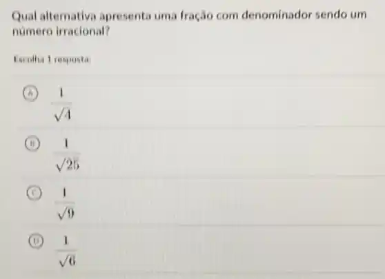 Qual alternativa apresenta uma fração com denominador sendo um
numero irracional?
Escolha 1 resposta
(A) A
(1)/(sqrt (4))
B
(1)/(sqrt (25))
C (C)
(1)/(sqrt (9))
B (D)
(1)/(sqrt (6))