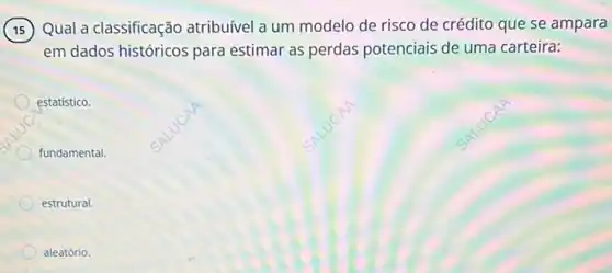 Qual a classificação atribuível a um modelo de risco de crédito que se ampara
em dados históricos para estimar as perdas potenciais de uma carteira:
estatístico.
fundamental.
estrutural.
aleatório.