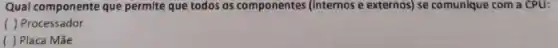 Qual componente que permite que todos os componentes (internos e externos) se comunique com a CPU:
( ) Processador
( ) Placa Mãe