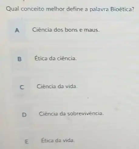 Qual conceito melhor define a palavra Bioética?
A Ciência dos bons e maus.
Ética da ciência.
B
Ciência da vida.
C
Ciência da sobrevivència.
D
Ética da vida.