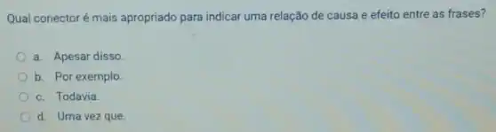 Qual conectoré mais apropriado para indicar uma relação de causa e efeito entre as frases?
a. Apesar disso
b. Por exemplo.
c. Todavia.
d. Uma vez que.