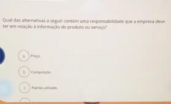 Qual das alternativas a seguir contém uma responsabilidade que a empresa deve
ter em relação à informação do produto ou serviço?
A ) Preço.
B Composição. v
C Padrão utilizado.