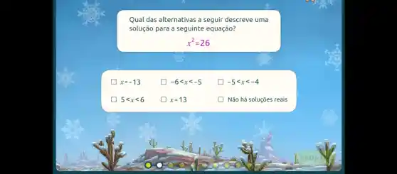 Qual das alternativas a seguir descreve uma
solução para a seguinte equação?
x^2=26
square  x=-13
-6lt xlt -5
-5lt xlt -4
square  5lt xlt 6
x=13
Não há soluçōes reais