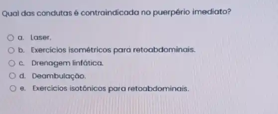 Qual das condutas é contraindicada no puerpério imediato?
a. Laser.
b. Exercícios isométricos para retoabdominais.
c. Drenagem linfática.
d. Deambulação.
e. Exercícios isotônicos para retoabdominais.