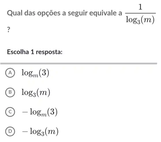 Qual das opções a seguir equivale a (1)/(log_(3)(m))
?
Escolha 1 resposta:
A log_(m)(3)
B log_(3)(m)
C -log_(m)(3)
D -log_(3)(m)