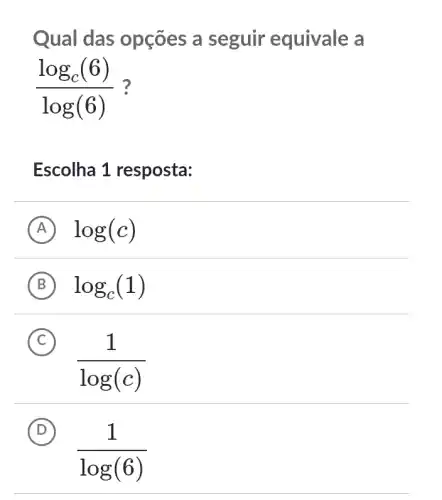 Qual das opçōes a seguir equivale a
(log_(c)(6))/(log(6))
Escolha 1 resposta:
A log(c)
B log_(c)(1)
C
(1)/(log(c))
D
108(6)