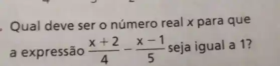 Qual deve ser o número real x para que
a expre ssão (x+2)/(4)-(x-1)/(5) seja igual a 1?