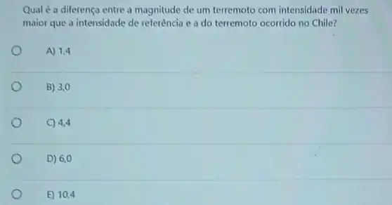 Qual é a diferença entre a magnitude de um terremoto com intensidade mil vezes
maior que a intensidade de referência e a do terremoto ocorrido no Chile?
o
A) 1,4
B) 3,0
C) 4,4
D) 6,0
E) 10,4