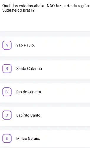 Qual dos estados abaixo NĂO faz parte da região
Sudeste do Brasil?
A São Paulo. A
B Santa Catarina. B
. Rio de Janeiro.
Espírito Santo. D
Minas Gerais. E