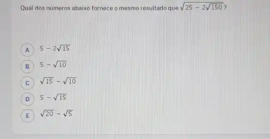 Qual dos números abaixo fornece o mesmo resultado que sqrt (25-2sqrt (150))
A 5-2sqrt (15)
B
5-sqrt (10)
C
sqrt (15)-sqrt (10) C
D 5-sqrt (15)
sqrt (20)-sqrt (5)
E