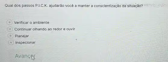 Qual dos passos P.I.C.I <. ajudarão você a manter a conscientização da situação?
Verificar o ambiente
Continuar olhando ao redor e ouvir
B Planejar
Inspecionar