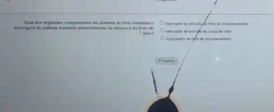 Qual dos seguintes componentes do sistema de freio substitui o
interruptor de palheta instalado anteriormente na alavanca do freio de
[nào?
Interruptor de pressãoço freio de estacionamento
Interruptor de press/to de carga do freio
Acumulador de fifio de estacionamento