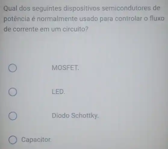 Qual dos seguintes dispositivos semicondutores de
potência é normalmente usado para controlar o fluxo
de corrente em um circuito?
MOSFET.
Diodo Schottky.
Capacitor.